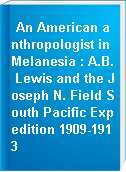 An American anthropologist in Melanesia : A.B. Lewis and the Joseph N. Field South Pacific Expedition 1909-1913
