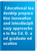 Educational leadership preparation innovation and interdisciplinary approaches to the Ed. D. and graduate education