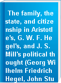 The family, the state, and citizenship in Aristotle's, G. W. F. Hegel's, and J. S. Mill's political thought (Georg Wilhelm Friedrich Hegel, John Stuart Mill).