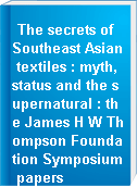 The secrets of Southeast Asian textiles : myth, status and the supernatural : the James H W Thompson Foundation Symposium papers