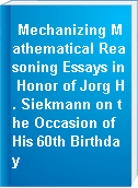 Mechanizing Mathematical Reasoning Essays in Honor of Jorg H. Siekmann on the Occasion of His 60th Birthday