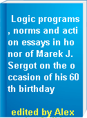Logic programs, norms and action essays in honor of Marek J. Sergot on the occasion of his 60th birthday