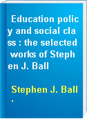 Education policy and social class : the selected works of Stephen J. Ball
