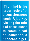 The mind is the tabernacle of the consciousness soul:  A journey visiting the roles of consciousness, communication, education, and technology in human and curriculum development by integrating Dewey, Gebser, and Steiner:  Past, present, future (John Dewey, Jean Gebser, Rudolf Steiner, Daniel J. K. Bardy).