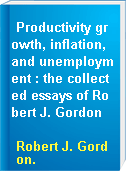 Productivity growth, inflation, and unemployment : the collected essays of Robert J. Gordon