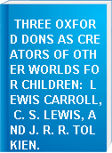 THREE OXFORD DONS AS CREATORS OF OTHER WORLDS FOR CHILDREN:  LEWIS CARROLL, C. S. LEWIS, AND J. R. R. TOLKIEN.