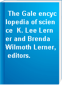 The Gale encyclopedia of science  K. Lee Lerner and Brenda Wilmoth Lerner, editors.