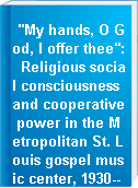 "My hands, O God, I offer thee": Religious social consciousness and cooperative power in the Metropolitan St. Louis gospel music center, 1930--1960.