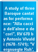 A study of three Baroque cantatas for performance: "Alla caccia dell'alme e de' cori", RV 670 by Antonio Vivaldi (1678--1741); "Vergnuegte Ruh', beliebte Seelenlust", BWV 170 by Johann Sebastian Bach (1685--1750); and "O numi eterni" ("La Lucrezia") by George Frideric Handel (1685--1759).