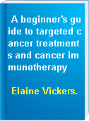 A beginner's guide to targeted cancer treatments and cancer immunotherapy
