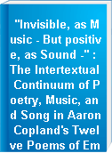 "Invisible, as Music - But positive, as Sound -" : The Intertextual Continuum of Poetry, Music, and Song in Aaron Copland's Twelve Poems of Emily Dickinson, Benjamin Britten's Songs and Proverbs of William Blake, and Benjamin T. Martin/Alexandre Tchaykov's I See and Unsee: Five Memory Songs