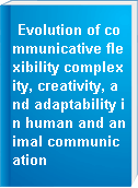 Evolution of communicative flexibility complexity, creativity, and adaptability in human and animal communication