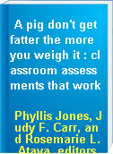 A pig don't get fatter the more you weigh it : classroom assessments that work