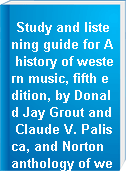 Study and listening guide for A history of western music, fifth edition, by Donald Jay Grout and Claude V. Palisca, and Norton anthology of western music, third edition, [edited] by Claude V. Palisca