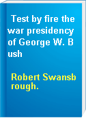 Test by fire the war presidency of George W. Bush
