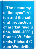 "The economy of the eyes": Vision and the cultural production of market revolution, 1800--1860 (Francis W. Edmonds, Richard Caton Woodville, Herman Melville).