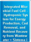 Integrated Microbial Fuel Cell - Hydroponic System for Energy Production, Cod Removal, and Nutrient Recovery from Wastewater = Sistema integrado de celda de combustible microbiana con systema hidroponico para produccion de energia, eliminacion de dqo y recuperacion de nutrientes de las aguas residuales