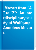 Mozart from "A" to "Z":  An interdisciplinary study of Wolfgang Amadeus Mozart.