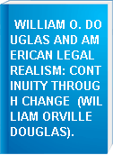 WILLIAM O. DOUGLAS AND AMERICAN LEGAL REALISM: CONTINUITY THROUGH CHANGE  (WILLIAM ORVILLE DOUGLAS).